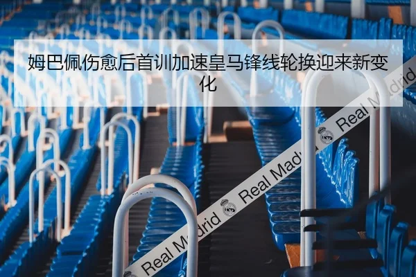 姆巴佩伤愈后首训加速皇马锋线轮换迎来新变化