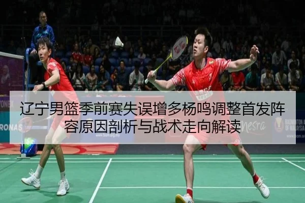 辽宁男篮季前赛失误增多杨鸣调整首发阵容原因剖析与战术走向解读