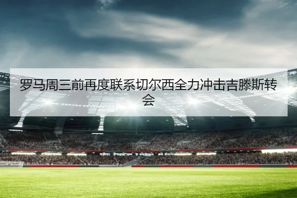 罗马周三前再度联系切尔西全力冲击吉滕斯转会