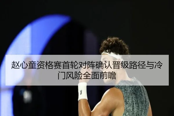 赵心童资格赛首轮对阵确认晋级路径与冷门风险全面前瞻
