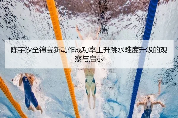 陈芋汐全锦赛新动作成功率上升跳水难度升级的观察与启示