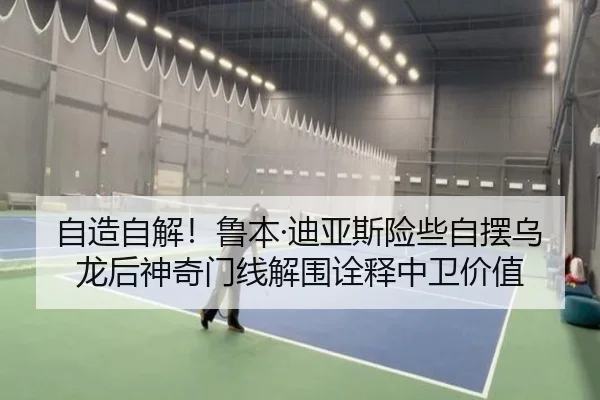 自造自解！鲁本·迪亚斯险些自摆乌龙后神奇门线解围诠释中卫价值