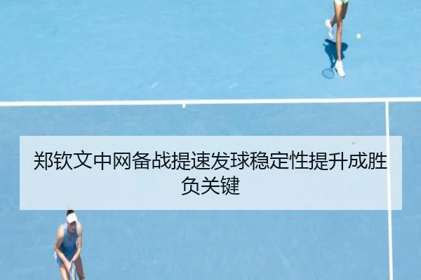 郑钦文中网备战提速发球稳定性提升成胜负关键